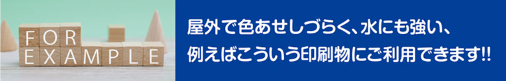 屋外で色あせしづらく、水にも強い。こんな印刷物にご利用できます。